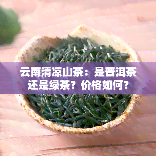 云南清凉山茶：是普洱茶还是绿茶？价格如何？