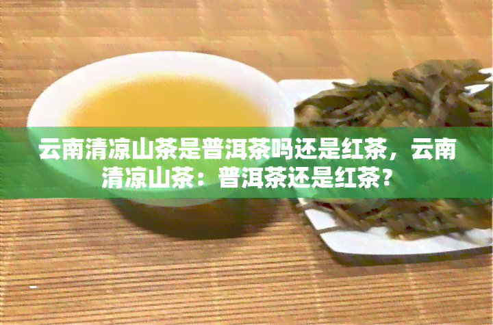 云南清凉山茶是普洱茶吗还是红茶，云南清凉山茶：普洱茶还是红茶？