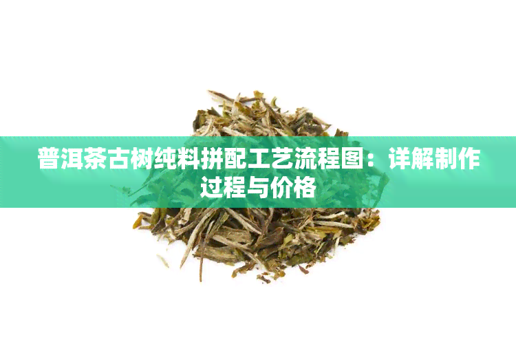 普洱茶古树纯料拼配工艺流程图：详解制作过程与价格