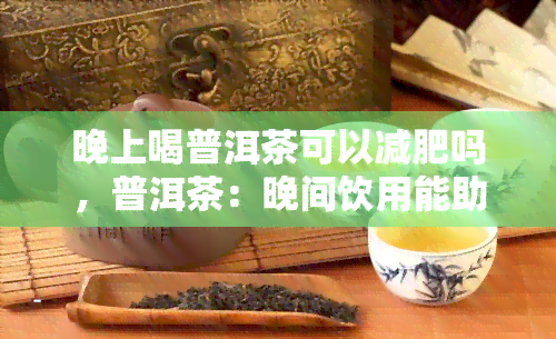 晚上喝普洱茶可以减肥吗，普洱茶：晚间饮用能助你达成减脂目标？