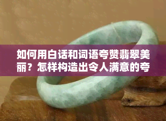 如何用白话和词语夸赞翡翠美丽？怎样构造出令人满意的夸翡翠好看句子？给出一些夸翡翠好看的话或短语。怎样赞美翡翠的美呢？请提供详细的方法。