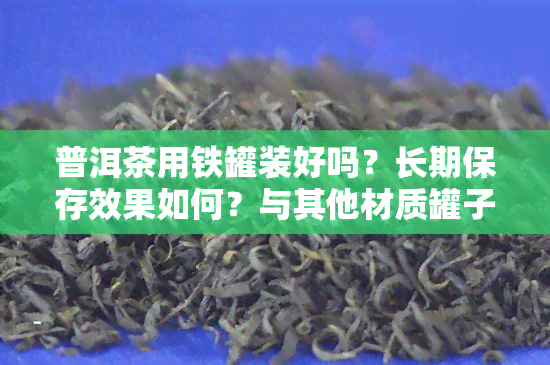 普洱茶用铁罐装好吗？长期保存效果如何？与其他材质罐子相比有何优劣？如何正确冲泡？是否适合用铁罐保存？铁罐与罐哪种更适合存普洱茶？