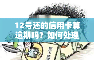 12号还的信用卡算逾期吗？如何处理？信用卡12号消费何时还款？账单日是哪天？信用卡12号还款日为8号刷卡后的使用期限是多久？