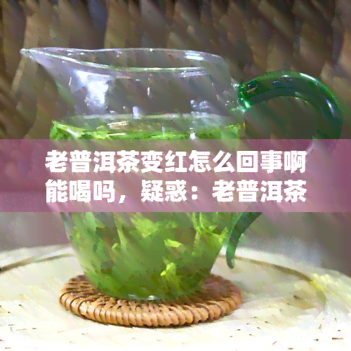 老普洱茶变红怎么回事啊能喝吗，疑惑：老普洱茶为何变红？还能放心饮用吗？