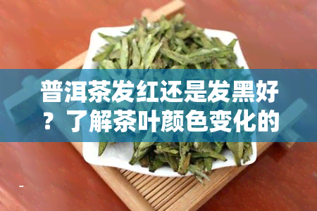 普洱茶发红还是发黑好？了解茶叶颜色变化的原因与影响