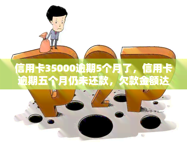 信用卡35000逾期5个月了，信用卡逾期五个月仍未还款，欠款金额达35000元