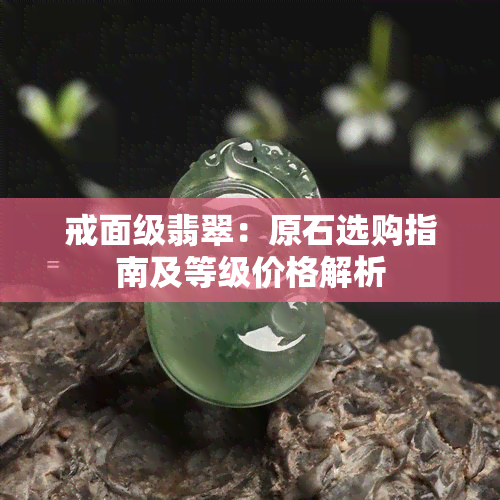 戒面级翡翠：原石选购指南及等级价格解析