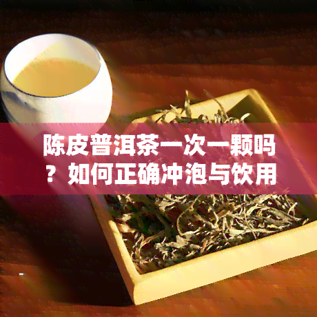 陈皮普洱茶一次一颗吗？如何正确冲泡与饮用