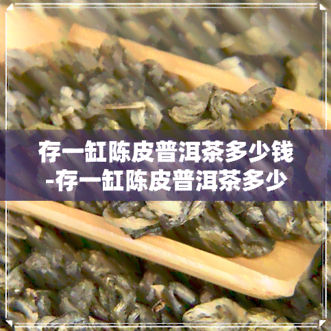 存一缸陈皮普洱茶多少钱-存一缸陈皮普洱茶多少钱一斤