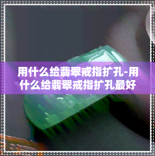 用什么给翡翠戒指扩孔-用什么给翡翠戒指扩孔更好