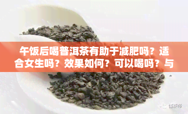 午饭后喝普洱茶有助于减肥吗？适合女生吗？效果如何？可以喝吗？与喝水相比呢？