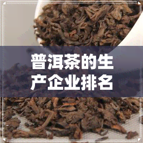 普洱茶的生产企业排名榜-普洱茶的生产企业排名榜前十名