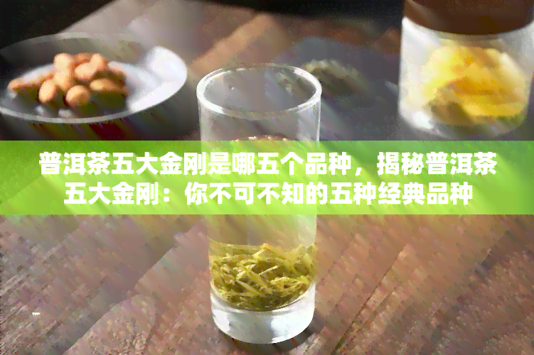 普洱茶五大金刚是哪五个品种，揭秘普洱茶五大金刚：你不可不知的五种经典品种