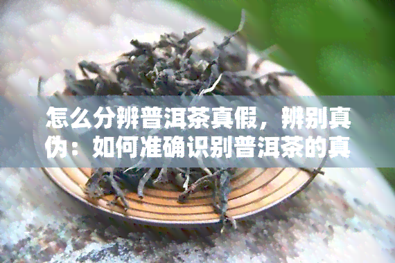 怎么分辨普洱茶真假，辨别真伪：如何准确识别普洱茶的真伪？