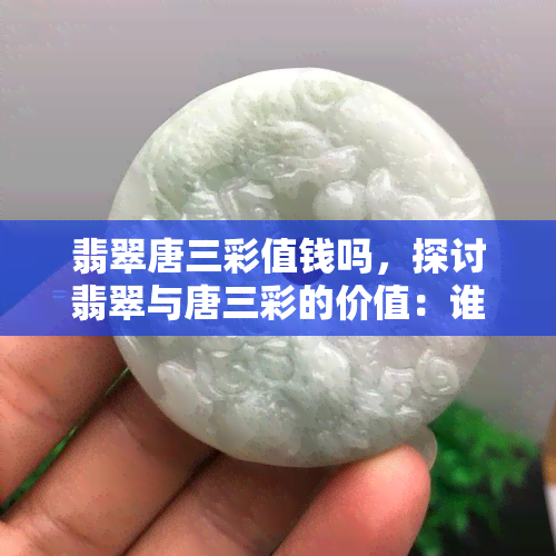 翡翠唐三彩值钱吗，探讨翡翠与唐三彩的价值：谁更值钱？