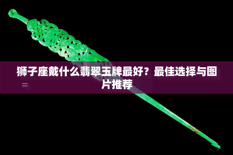 狮子座戴什么翡翠玉牌更好？更佳选择与图片推荐