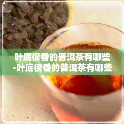 叶底很香的普洱茶有哪些-叶底很香的普洱茶有哪些品种