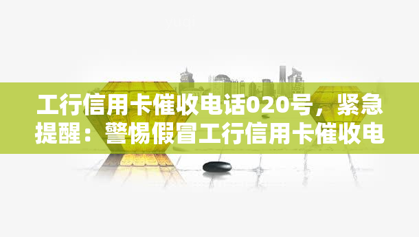 工行信用卡电话020号，紧急提醒：警惕假冒工行信用卡电话！特别注意020号来电