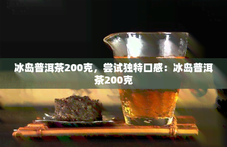 冰岛普洱茶200克，尝试独特口感：冰岛普洱茶200克