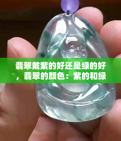 翡翠戴紫的好还是绿的好，翡翠的颜色：紫的和绿的哪个更好？