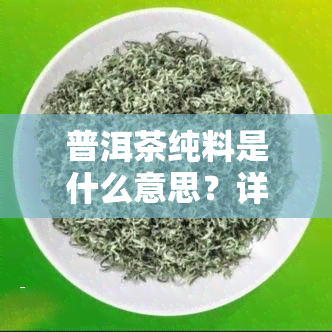 普洱茶纯料是什么意思？详解其含义、特点及与配料的区别