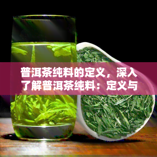 普洱茶纯料的定义，深入了解普洱茶纯料：定义与特点