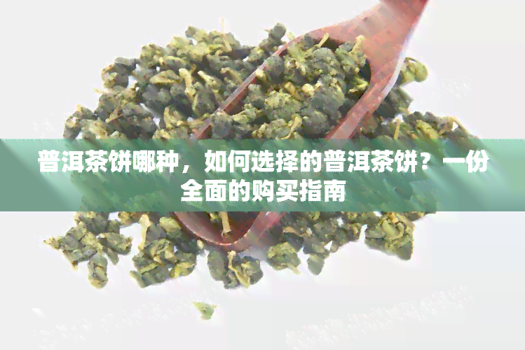 普洱茶饼哪种，如何选择的普洱茶饼？一份全面的购买指南