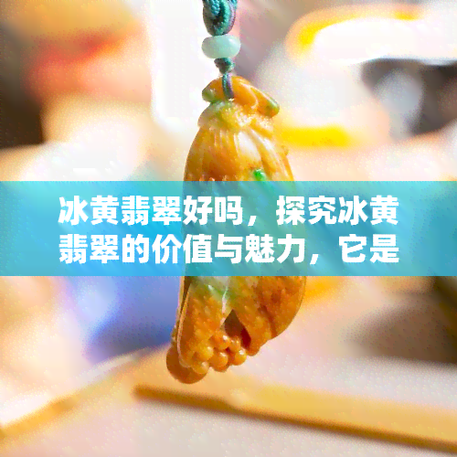 冰黄翡翠好吗，探究冰黄翡翠的价值与魅力，它是好的选择吗？