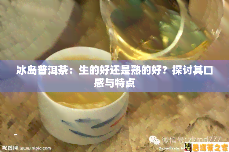 冰岛普洱茶：生的好还是熟的好？探讨其口感与特点