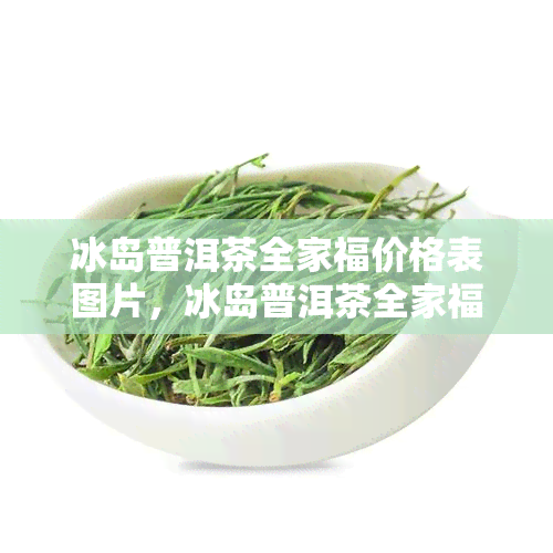 冰岛普洱茶全家福价格表图片，冰岛普洱茶全家福价格表图片：一图看懂全系列价格！