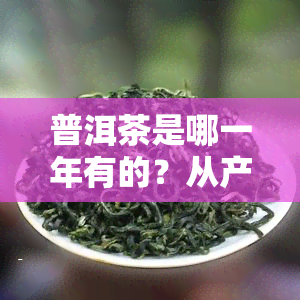 普洱茶是哪一年有的？从产地到产品、等级、农问题，再到生产日期的历演变全面解析！