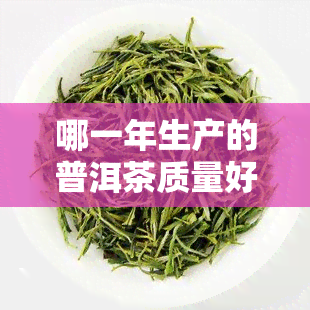 哪一年生产的普洱茶质量好，普洱茶：年份对品质的影响解析