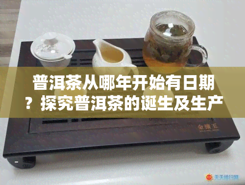 普洱茶从哪年开始有日期？探究普洱茶的诞生及生产日期标记历