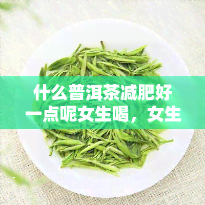 什么普洱茶减肥好一点呢女生喝，女生喝哪种普洱茶更有利于减肥？