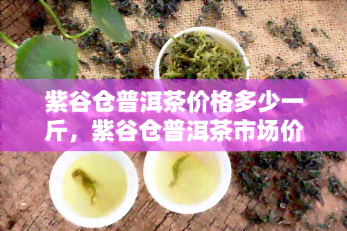 紫谷仓普洱茶价格多少一斤，紫谷仓普洱茶市场价格一览，每斤价格是多少？