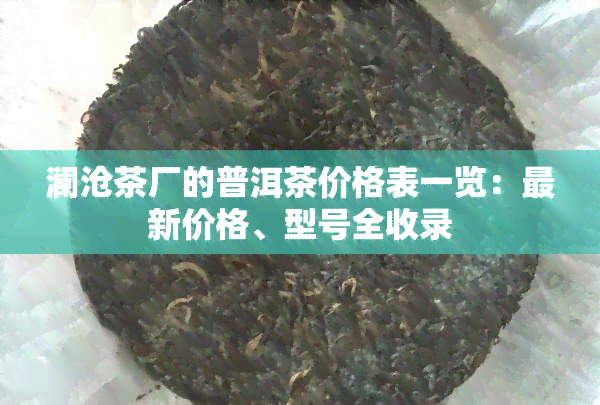 澜沧茶厂的普洱茶价格表一览：最新价格、型号全收录