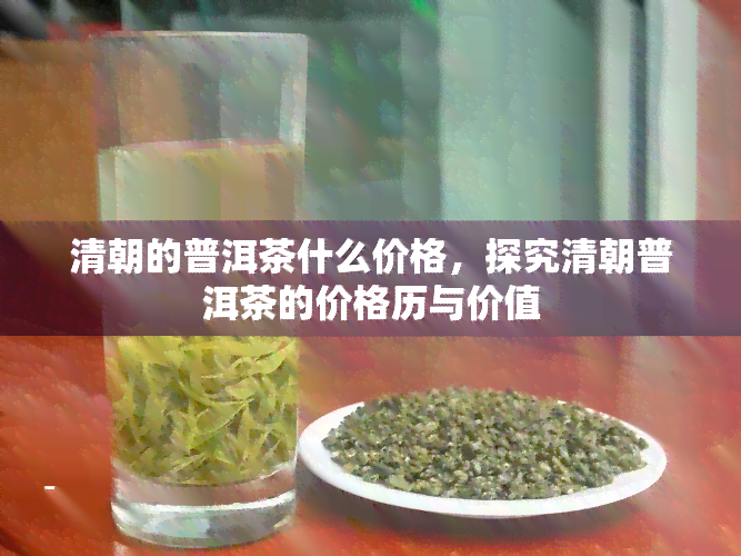 清朝的普洱茶什么价格，探究清朝普洱茶的价格历与价值