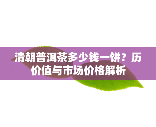 清朝普洱茶多少钱一饼？历价值与市场价格解析