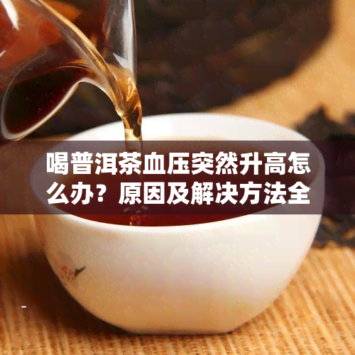 喝普洱茶血压突然升高怎么办？原因及解决方法全解析