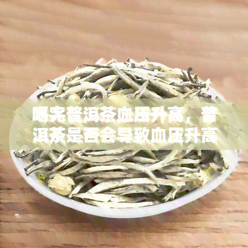 喝完普洱茶血压升高，普洱茶是否会导致血压升高？探讨相关研究与观点