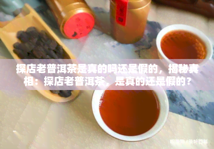 探店老普洱茶是真的吗还是假的，揭秘真相：探店老普洱茶，是真的还是假的？