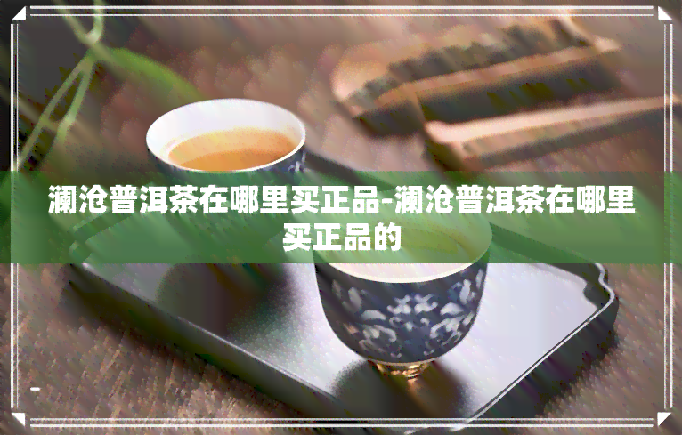 澜沧普洱茶在哪里买正品-澜沧普洱茶在哪里买正品的