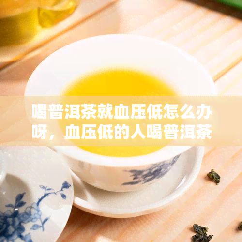 喝普洱茶就血压低怎么办呀，血压低的人喝普洱茶应该注意什么？