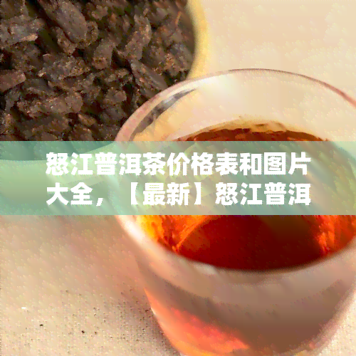 怒江普洱茶价格表和图片大全，【最新】怒江普洱茶价格表及高清图片大全，一网打尽！