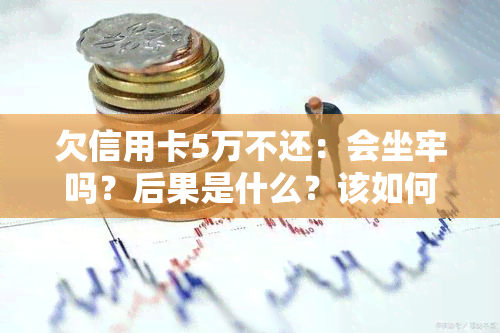 欠信用卡5万不还：会坐牢吗？后果是什么？该如何应对？