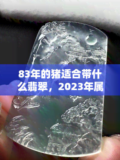 83年的猪适合带什么翡翠，2023年属猪人佩戴什么翡翠最旺运？专家为你推荐