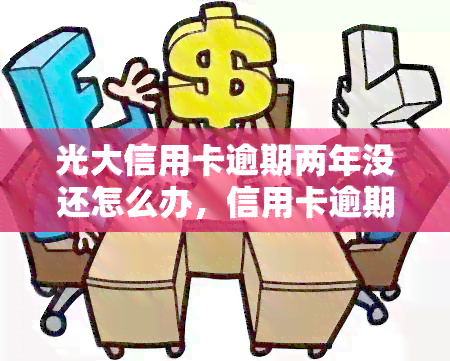 光大信用卡逾期两年没还怎么办，信用卡逾期两年未还？光大银行解决办法在这里！