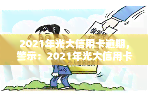 2021年光大信用卡逾期，警示：2021年光大信用卡逾期可能导致严重后果