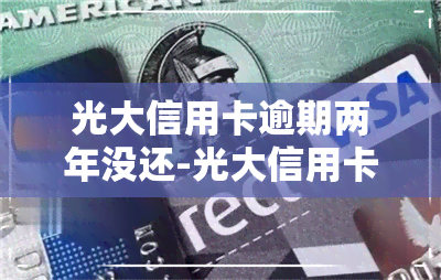 光大信用卡逾期两年没还-光大信用卡逾期两年没还会怎么样