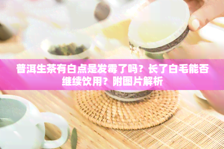 普洱生茶有白点是发霉了吗？长了白毛能否继续饮用？附图片解析